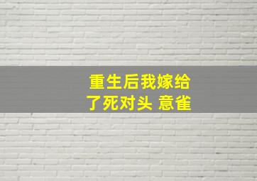 重生后我嫁给了死对头 意雀